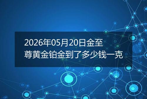 2026年05月20日金至尊黄金铂金到了多少钱一克