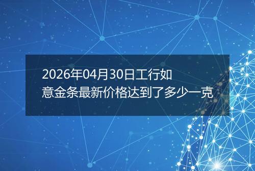 2026年04月30日工行如意金条最新价格达到了多少一克