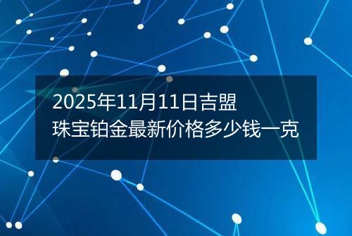 2025年11月11日吉盟珠宝铂金最新价格多少钱一克