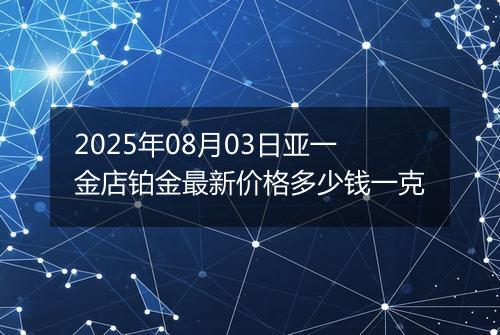 2025年08月03日亚一金店铂金最新价格多少钱一克