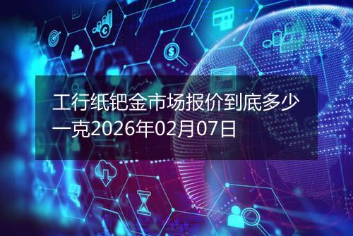 工行纸钯金市场报价到底多少一克2026年02月07日