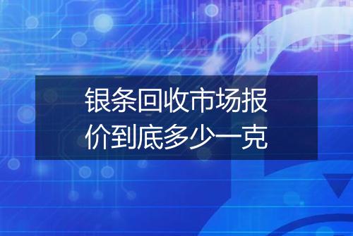 银条回收市场报价到底多少一克