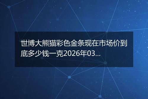 世博大熊猫彩色金条现在市场价到底多少钱一克2026年03月01日