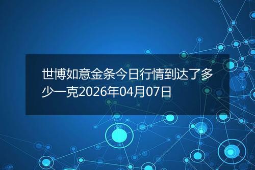 世博如意金条今日行情到达了多少一克2026年04月07日