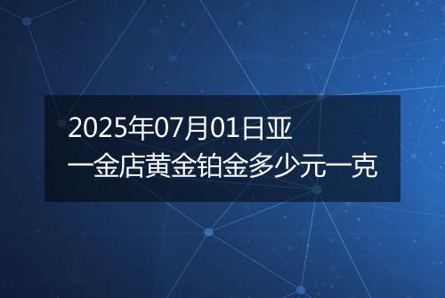2025年07月01日亚一金店黄金铂金多少元一克