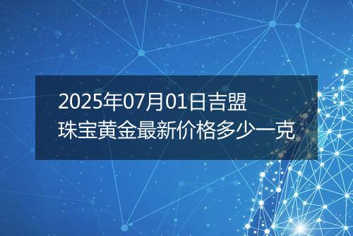 2025年07月01日吉盟珠宝黄金最新价格多少一克