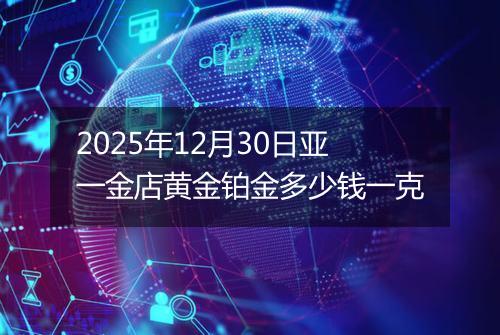 2025年12月30日亚一金店黄金铂金多少钱一克