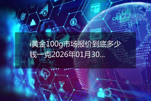 i黄金100g市场报价到底多少钱一克2026年01月30日