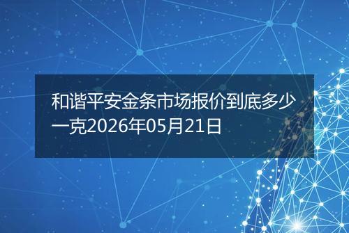和谐平安金条市场报价到底多少一克2026年05月21日