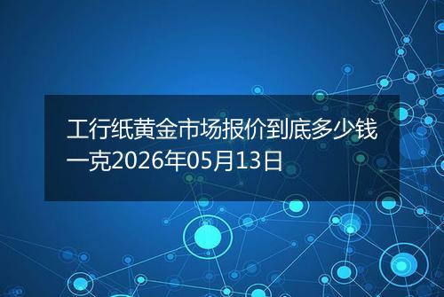 工行纸黄金市场报价到底多少钱一克2026年05月13日