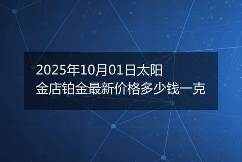 2025年10月01日太阳金店铂金最新价格多少钱一克