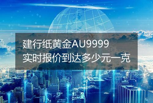 建行纸黄金AU9999实时报价到达多少元一克