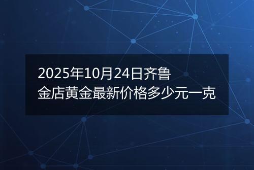 2025年10月24日齐鲁金店黄金最新价格多少元一克