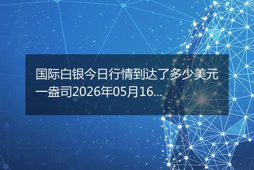 国际白银今日行情到达了多少美元一盎司2026年05月16日