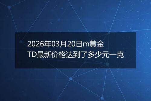2026年03月20日m黄金TD最新价格达到了多少元一克