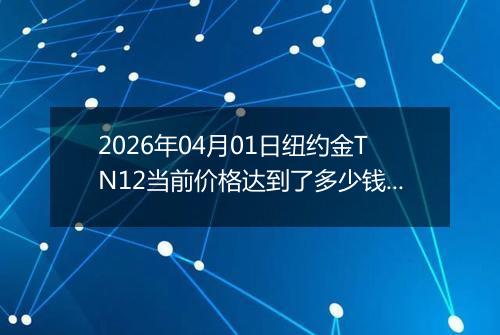 2026年04月01日纽约金TN12当前价格达到了多少钱一克2026年04月01日