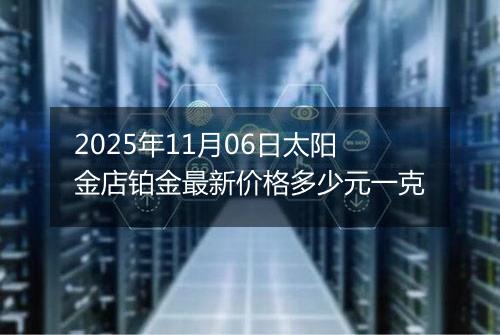 2025年11月06日太阳金店铂金最新价格多少元一克