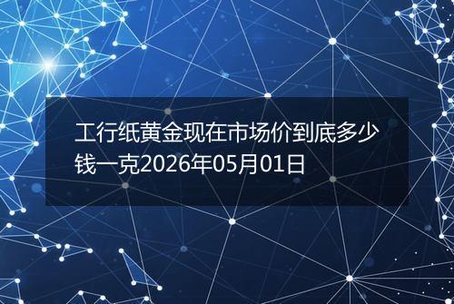 工行纸黄金现在市场价到底多少钱一克2026年05月01日
