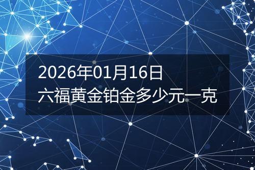 2026年01月16日六福黄金铂金多少元一克