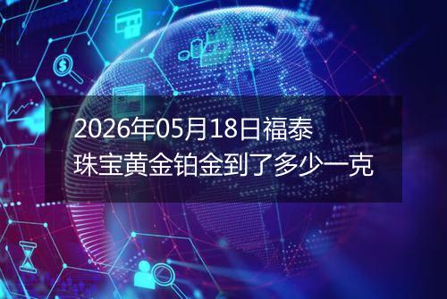 2026年05月18日福泰珠宝黄金铂金到了多少一克