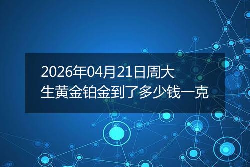 2026年04月21日周大生黄金铂金到了多少钱一克