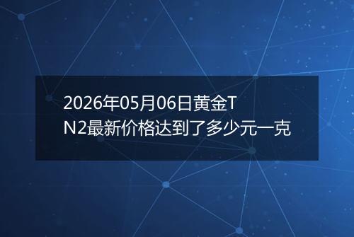 2026年05月06日黄金TN2最新价格达到了多少元一克