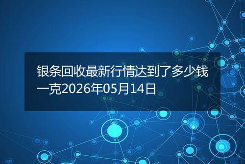 银条回收最新行情达到了多少钱一克2026年05月14日