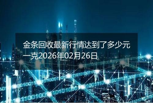 金条回收最新行情达到了多少元一克2026年02月26日