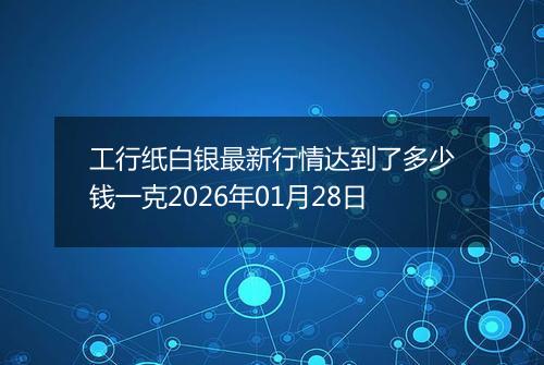工行纸白银最新行情达到了多少钱一克2026年01月28日