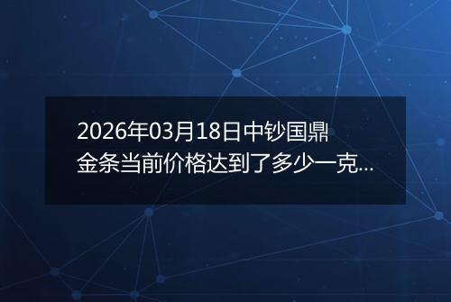 2026年03月18日中钞国鼎金条当前价格达到了多少一克2026年03月18日