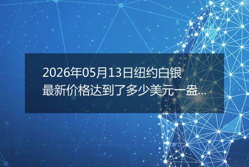 2026年05月13日纽约白银最新价格达到了多少美元一盎司