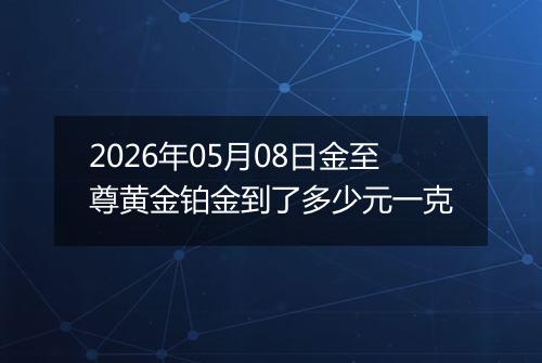 2026年05月08日金至尊黄金铂金到了多少元一克