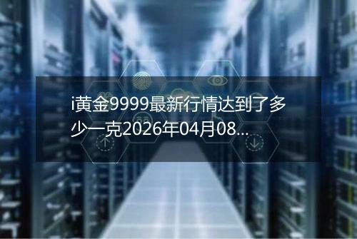 i黄金9999最新行情达到了多少一克2026年04月08日