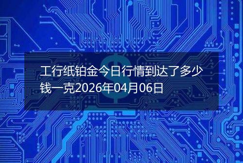工行纸铂金今日行情到达了多少钱一克2026年04月06日