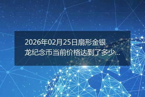 2026年02月25日扇形金银龙纪念币当前价格达到了多少元一个2026年02月25日