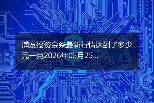 浦发投资金条最新行情达到了多少元一克2026年05月25日