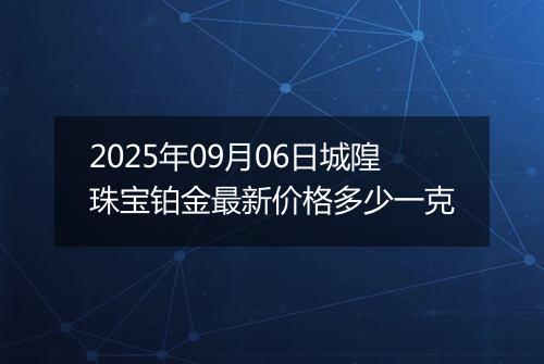 2025年09月06日城隍珠宝铂金最新价格多少一克
