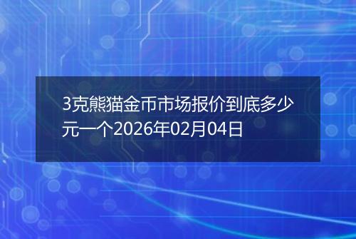 3克熊猫金币市场报价到底多少元一个2026年02月04日