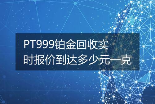 PT999铂金回收实时报价到达多少元一克