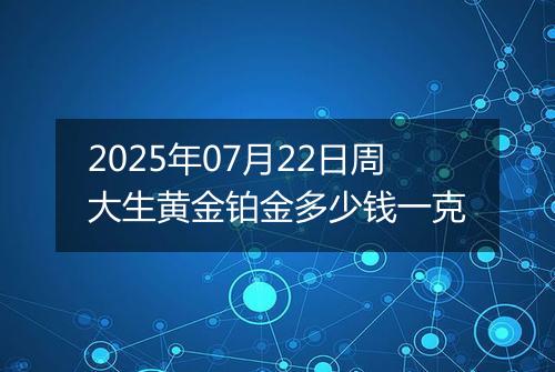 2025年07月22日周大生黄金铂金多少钱一克
