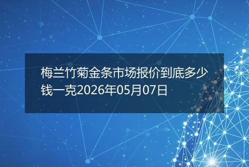 梅兰竹菊金条市场报价到底多少钱一克2026年05月07日
