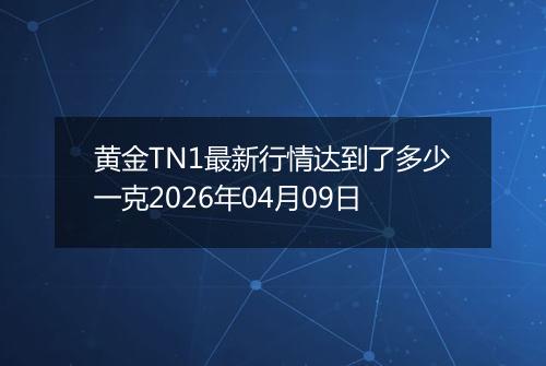 黄金TN1最新行情达到了多少一克2026年04月09日