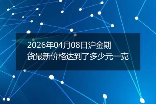 2026年04月08日沪金期货最新价格达到了多少元一克