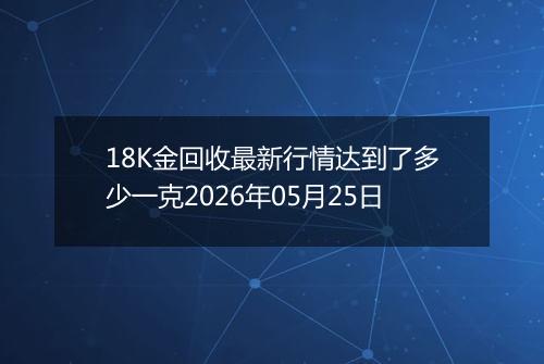 18K金回收最新行情达到了多少一克2026年05月25日