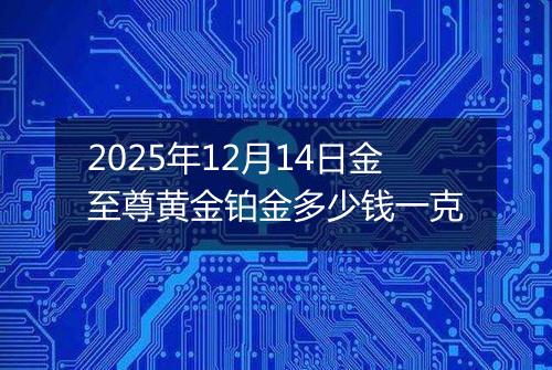 2025年12月14日金至尊黄金铂金多少钱一克