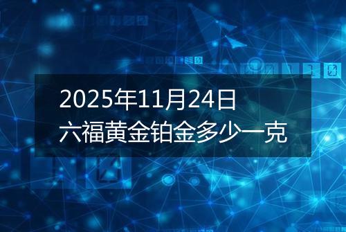 2025年11月24日六福黄金铂金多少一克