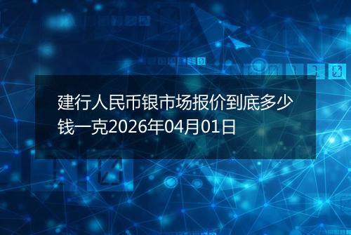 建行人民币银市场报价到底多少钱一克2026年04月01日