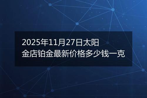 2025年11月27日太阳金店铂金最新价格多少钱一克
