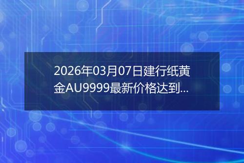2026年03月07日建行纸黄金AU9999最新价格达到了多少元一克
