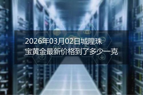 2026年03月02日城隍珠宝黄金最新价格到了多少一克